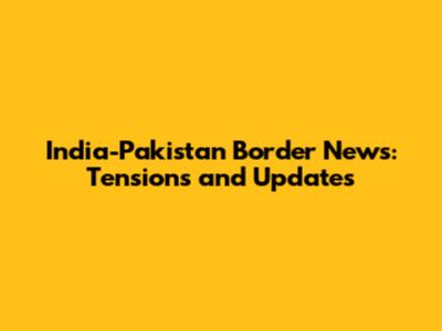 India-Pakistan Border News: Tensions and Updates