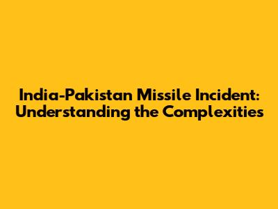 India-Pakistan Missile Incident: Understanding the Complexities