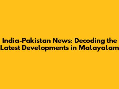 India-Pakistan News: Decoding the Latest Developments in Malayalam