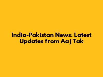 India-Pakistan News: Latest Updates from Aaj Tak