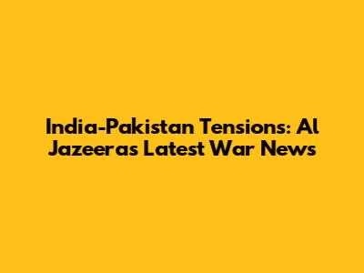 India-Pakistan Tensions: Al Jazeera's Latest War News