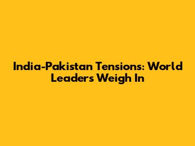 India-Pakistan Tensions: World Leaders Weigh In