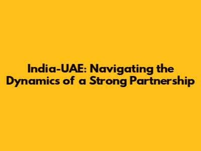 India-UAE: Navigating the Dynamics of a Strong Partnership