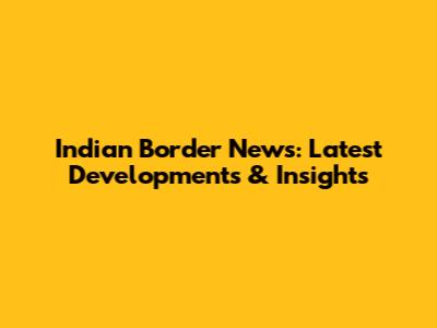 Indian Border News: Latest Developments & Insights