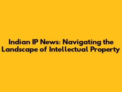 Indian IP News: Navigating the Landscape of Intellectual Property