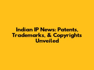 Indian IP News: Patents, Trademarks, & Copyrights Unveiled