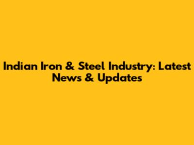 Indian Iron & Steel Industry: Latest News & Updates