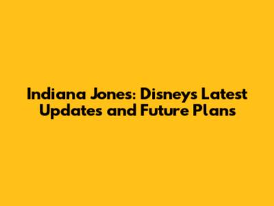 Indiana Jones: Disney's Latest Updates and Future Plans