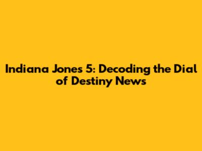 Indiana Jones 5: Decoding the Dial of Destiny News