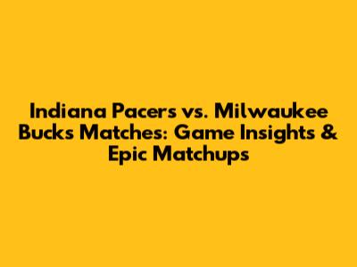 Indiana Pacers vs. Milwaukee Bucks Matches: Game Insights & Epic Matchups