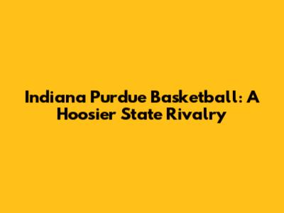 Indiana Purdue Basketball: A Hoosier State Rivalry