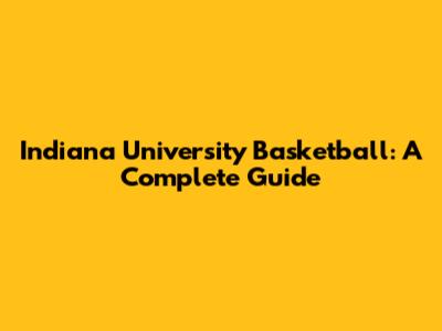 Indiana University Basketball: A Complete Guide