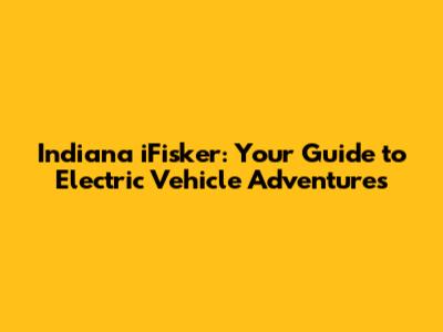 Indiana iFisker: Your Guide to Electric Vehicle Adventures
