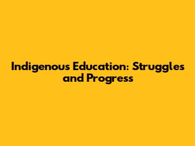 Indigenous Education: Struggles and Progress