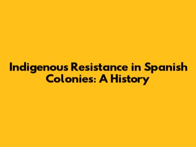Indigenous Resistance in Spanish Colonies: A History