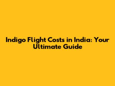 Indigo Flight Costs in India: Your Ultimate Guide