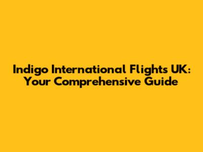 Indigo International Flights UK: Your Comprehensive Guide
