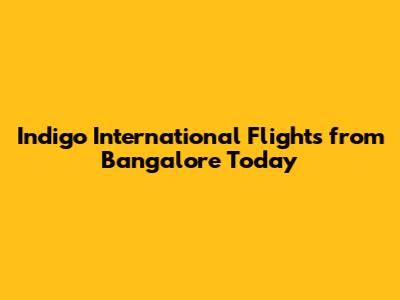 Indigo International Flights from Bangalore Today