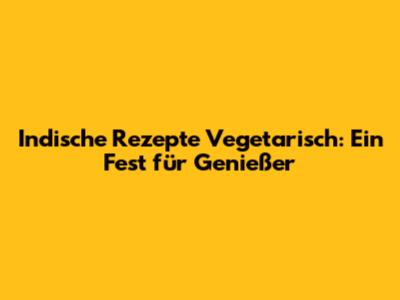 Indische Rezepte Vegetarisch: Ein Fest für Genießer