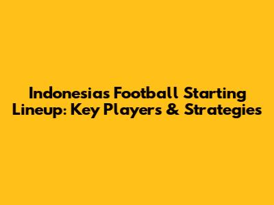 Indonesia's Football Starting Lineup: Key Players & Strategies