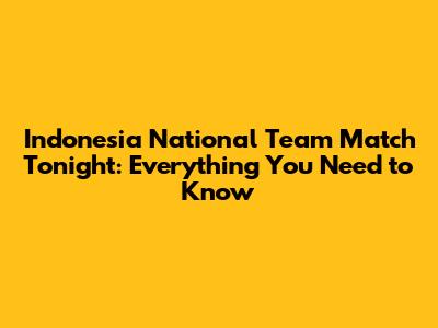 Indonesia National Team Match Tonight: Everything You Need to Know