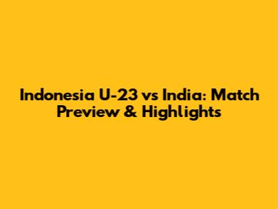 Indonesia U-23 vs India: Match Preview & Highlights