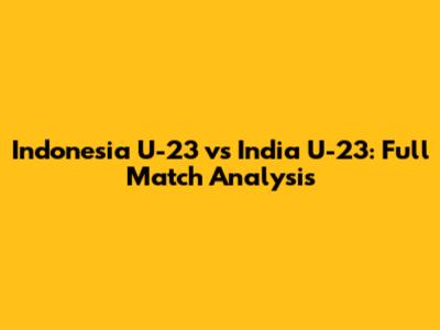 Indonesia U-23 vs India U-23: Full Match Analysis