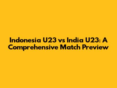 Indonesia U23 vs India U23: A Comprehensive Match Preview