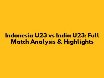 Indonesia U23 vs India U23: Full Match Analysis & Highlights