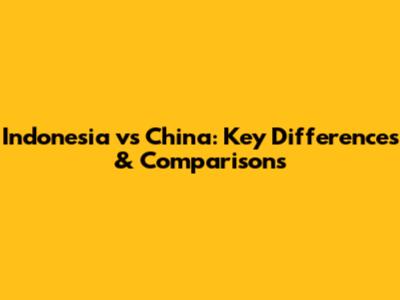 Indonesia vs China: Key Differences & Comparisons