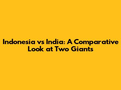 Indonesia vs India: A Comparative Look at Two Giants