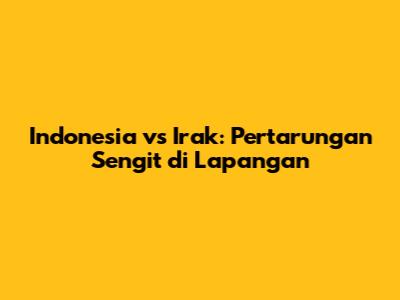 Indonesia vs Irak: Pertarungan Sengit di Lapangan
