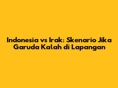 Indonesia vs Irak: Skenario Jika Garuda Kalah di Lapangan