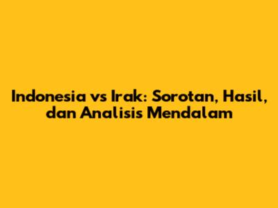 Indonesia vs Irak: Sorotan, Hasil, dan Analisis Mendalam