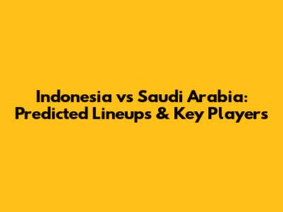 Indonesia vs Saudi Arabia: Predicted Lineups & Key Players
