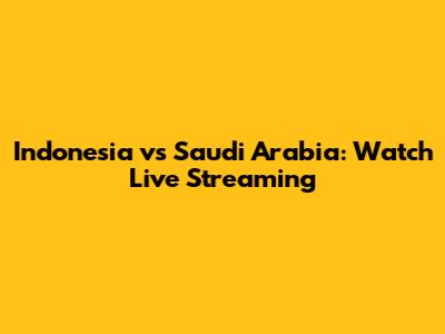 Indonesia vs Saudi Arabia: Watch Live Streaming