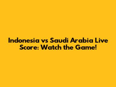 Indonesia vs Saudi Arabia Live Score: Watch the Game!