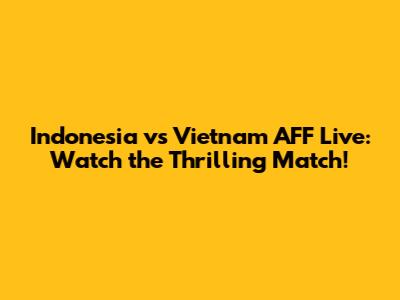 Indonesia vs Vietnam AFF Live: Watch the Thrilling Match!