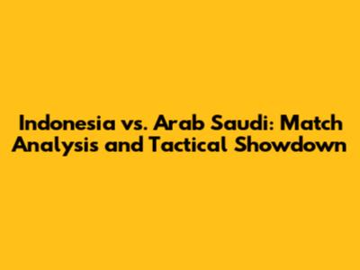 Indonesia vs. Arab Saudi: Match Analysis and Tactical Showdown