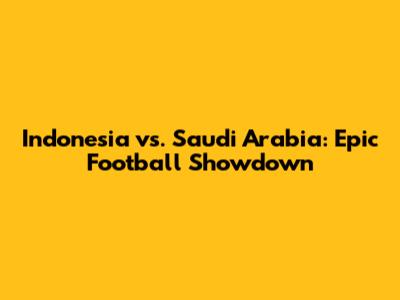 Indonesia vs. Saudi Arabia: Epic Football Showdown