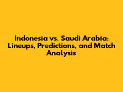 Indonesia vs. Saudi Arabia: Lineups, Predictions, and Match Analysis