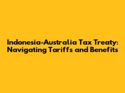 Indonesia-Australia Tax Treaty: Navigating Tariffs and Benefits