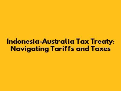 Indonesia-Australia Tax Treaty: Navigating Tariffs and Taxes