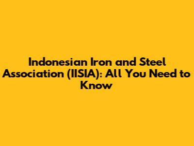 Indonesian Iron and Steel Association (IISIA): All You Need to Know