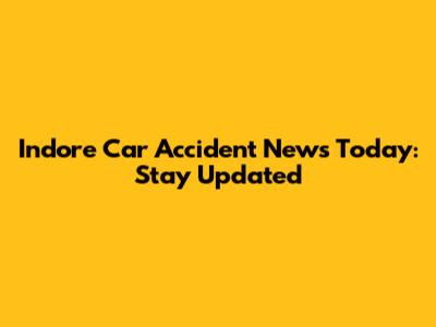 Indore Car Accident News Today: Stay Updated