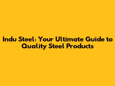 Indu Steel: Your Ultimate Guide to Quality Steel Products