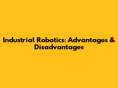 Industrial Robotics: Advantages & Disadvantages