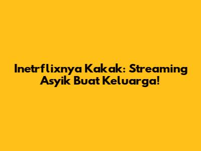 Inetrflixnya Kakak: Streaming Asyik Buat Keluarga!