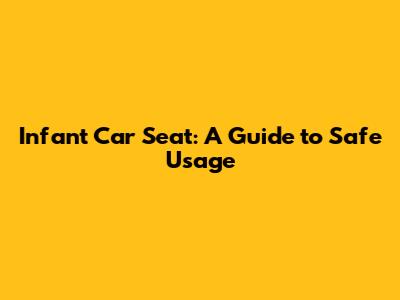 Infant Car Seat: A Guide to Safe Usage