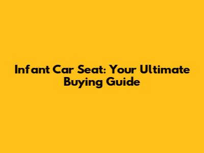Infant Car Seat: Your Ultimate Buying Guide